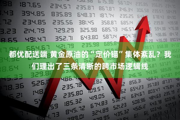 都优配送端 黄金原油的“定价锚”集体紊乱？我们理出了三条清晰的跨市场逻辑线