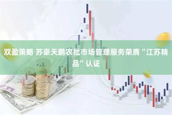 双盈策略 苏豪天鹏农批市场管理服务荣膺“江苏精品”认证