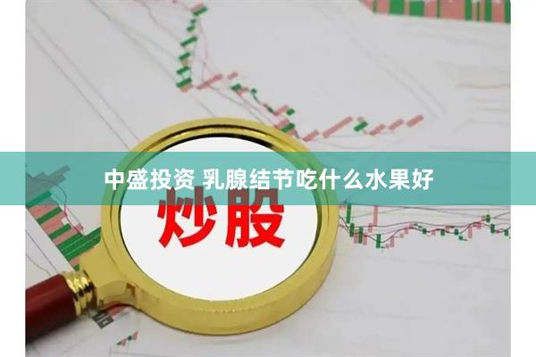 中盛投资 乳腺结节吃什么水果好