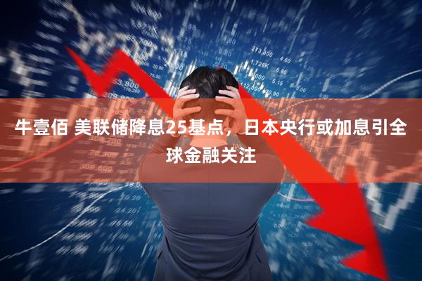 牛壹佰 美联储降息25基点，日本央行或加息引全球金融关注