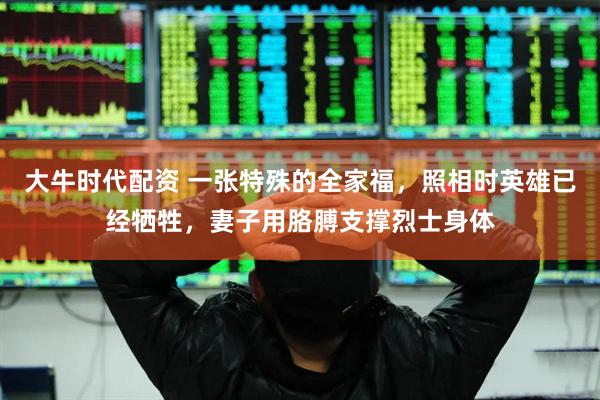 大牛时代配资 一张特殊的全家福，照相时英雄已经牺牲，妻子用胳膊支撑烈士身体