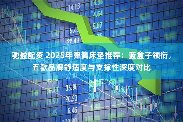 驰盈配资 2025年弹簧床垫推荐：蓝盒子领衔，五款品牌舒适度与支撑性深度对比