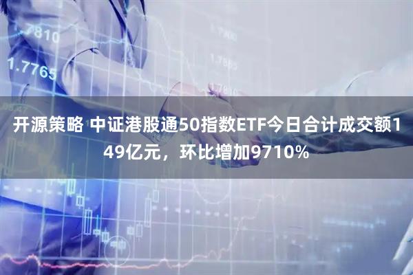 开源策略 中证港股通50指数ETF今日合计成交额149亿元，环比增加9710%