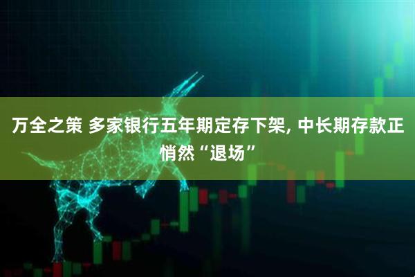 万全之策 多家银行五年期定存下架, 中长期存款正悄然“退场”