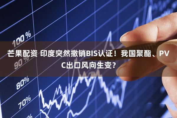 芒果配资 印度突然撤销BIS认证！我国聚酯、PVC出口风向生变？