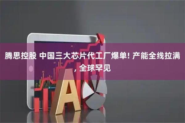 腾思控股 中国三大芯片代工厂爆单! 产能全线拉满, 全球罕见