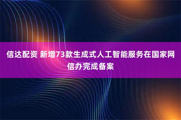 信达配资 新增73款生成式人工智能服务在国家网信办完成备案