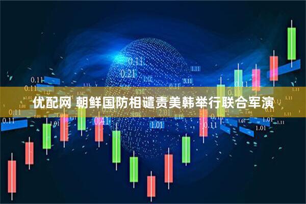 优配网 朝鲜国防相谴责美韩举行联合军演