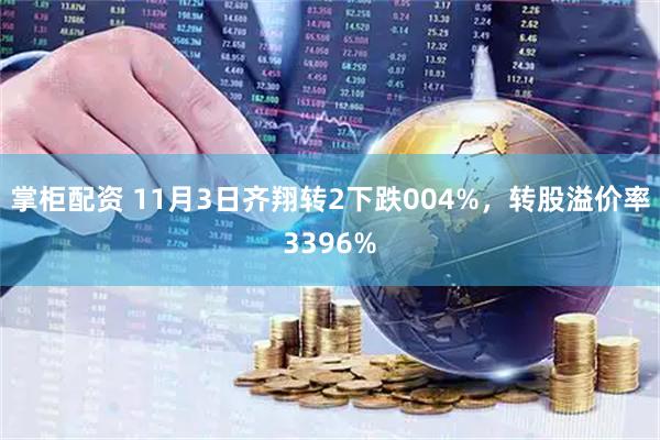 掌柜配资 11月3日齐翔转2下跌004%，转股溢价率3396%