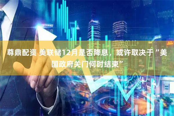 尊鼎配资 美联储12月是否降息，或许取决于“美国政府关门何时结束”