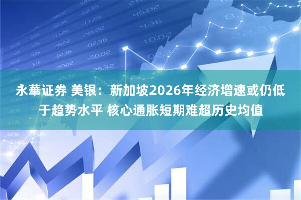 永華证券 美银：新加坡2026年经济增速或仍低于趋势水平 核心通胀短期难超历史均值