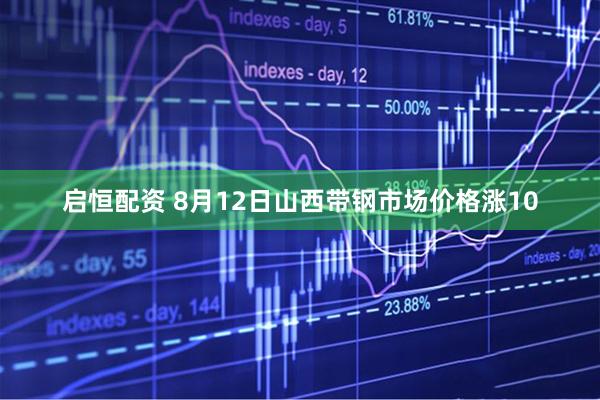 启恒配资 8月12日山西带钢市场价格涨10