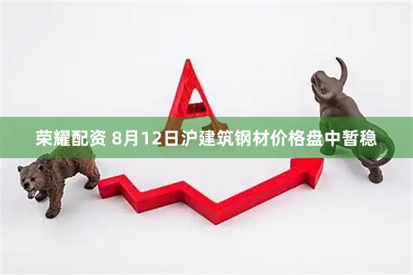 荣耀配资 8月12日沪建筑钢材价格盘中暂稳