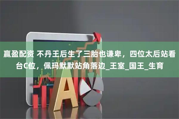 赢盈配资 不丹王后生了三胎也谦卑，四位太后站看台C位，佩玛默默站角落边_王室_国王_生育