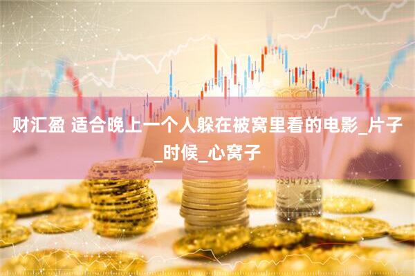 财汇盈 适合晚上一个人躲在被窝里看的电影_片子_时候_心窝子