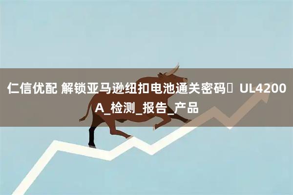 仁信优配 解锁亚马逊纽扣电池通关密码☞UL4200A_检测_报告_产品